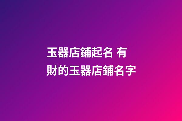 玉器店鋪起名 有財的玉器店鋪名字